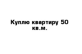 Куплю квартиру 50 кв.м.